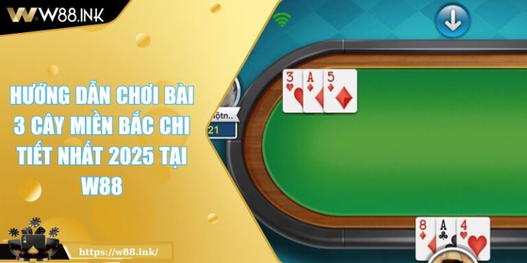 Hướng Dẫn Chơi Bài 3 Cây Miền Bắc Chi Tiết Nhất 2025 Tại W88