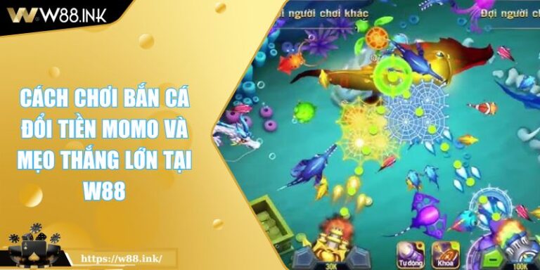 Cách Chơi Bắn Cá Đổi Tiền MOMO Và Mẹo Thắng Lớn Tại W88