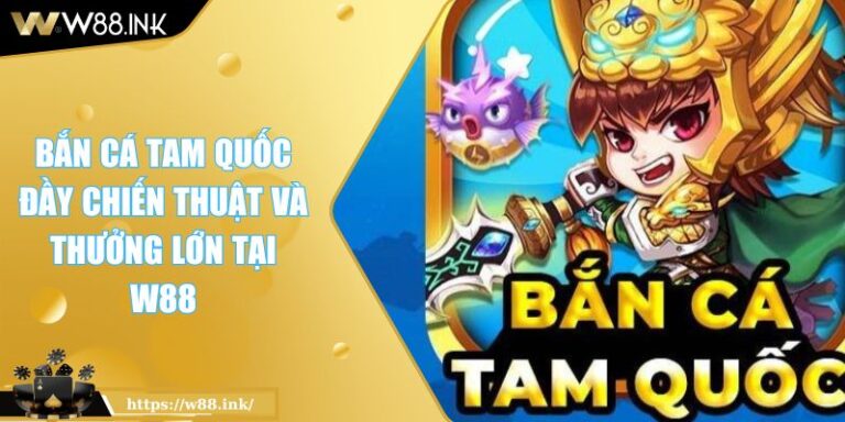 Bắn Cá Tam Quốc Đầy Chiến Thuật và Thưởng Lớn Tại W88