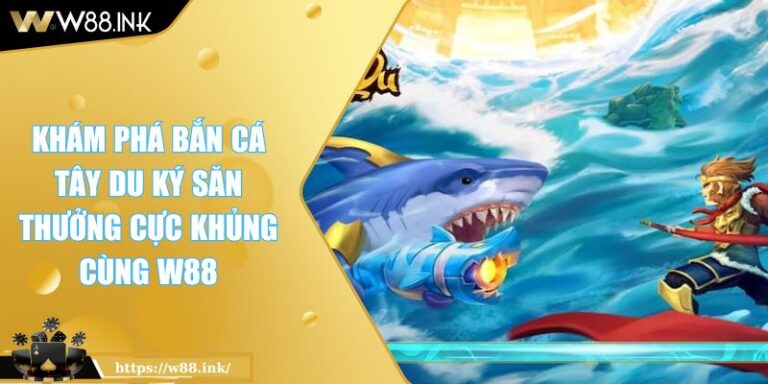 Khám Phá Bắn Cá Tây Du Ký Săn Thưởng Cực Khủng Cùng W88
